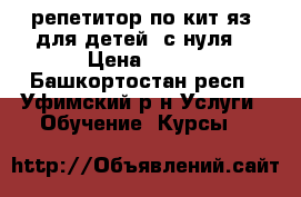 репетитор по кит.яз. для детей (с нуля) › Цена ­ 350 - Башкортостан респ., Уфимский р-н Услуги » Обучение. Курсы   